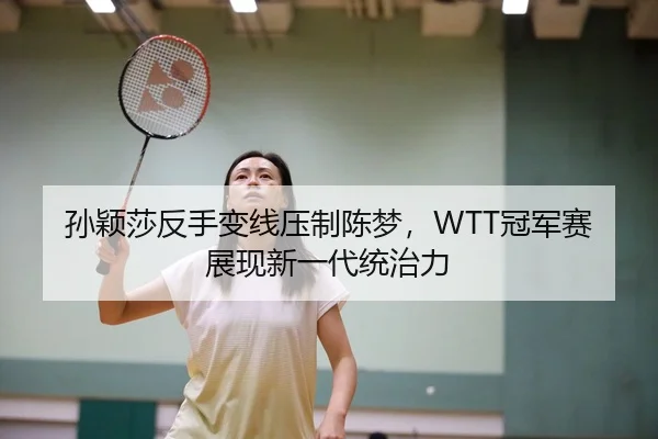 孙颖莎反手变线压制陈梦，WTT冠军赛展现新一代统治力