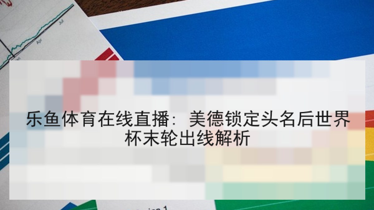乐鱼体育在线直播: 美德锁定头名后世界杯末轮出线解析