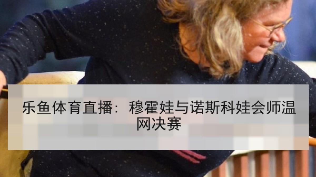 乐鱼体育直播: 穆霍娃与诺斯科娃会师温网决赛
