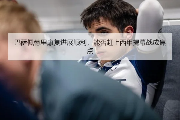 巴萨佩德里康复进展顺利，能否赶上西甲揭幕战成焦点