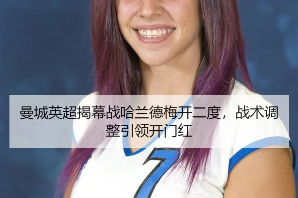 曼城英超揭幕战哈兰德梅开二度，战术调整引领开门红