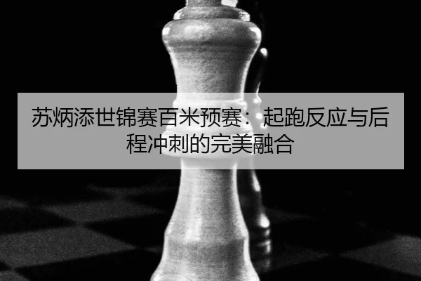 苏炳添世锦赛百米预赛：起跑反应与后程冲刺的完美融合