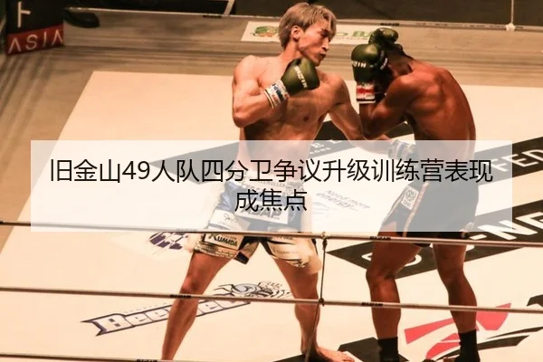 旧金山49人队四分卫争议升级训练营表现成焦点