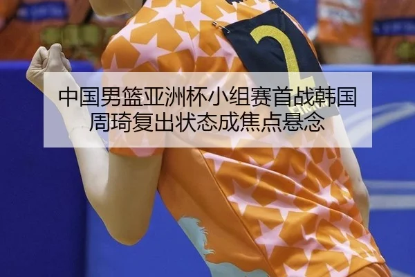 中国男篮亚洲杯小组赛首战韩国 周琦复出状态成焦点悬念