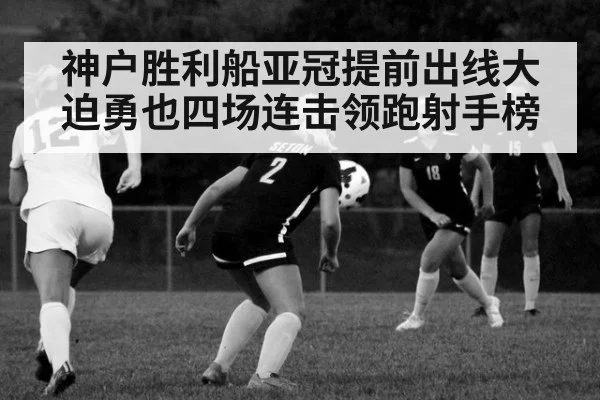 神户胜利船亚冠提前出线大迫勇也四场连击领跑射手榜