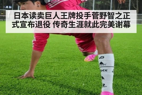 日本读卖巨人王牌投手菅野智之正式宣布退役 传奇生涯就此完美谢幕