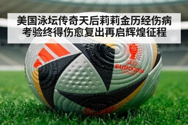 美国泳坛传奇天后莉莉金历经伤病考验终得伤愈复出再启辉煌征程